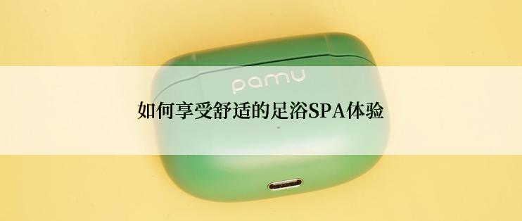 如何享受舒适的足浴SPA体验