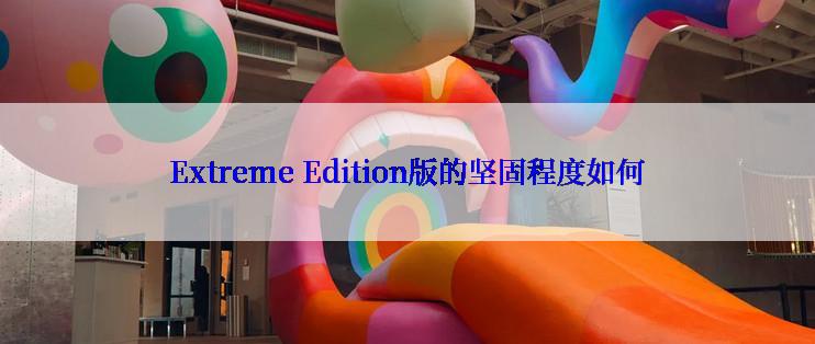 Extreme Edition版的坚固程度如何