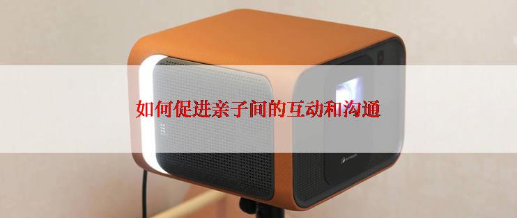 如何促进亲子间的互动和沟通