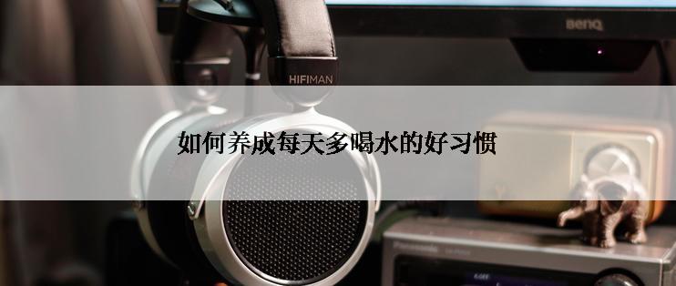 如何养成每天多喝水的好习惯