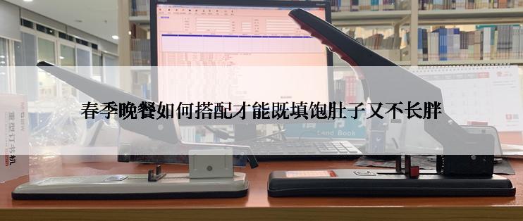春季晚餐如何搭配才能既填饱肚子又不长胖