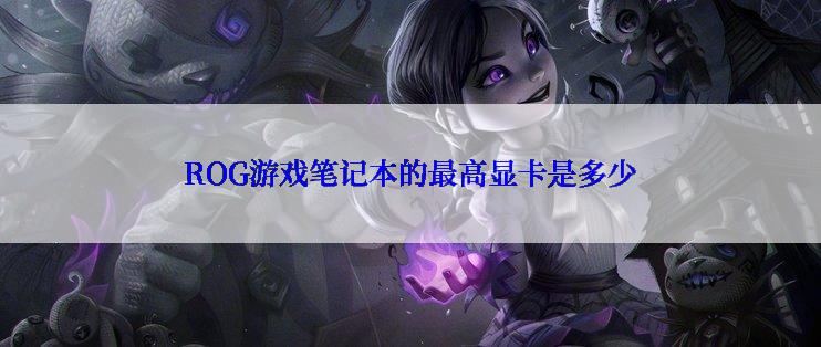 ROG游戏笔记本的最高显卡是多少