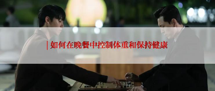 | 如何在晚餐中控制体重和保持健康
