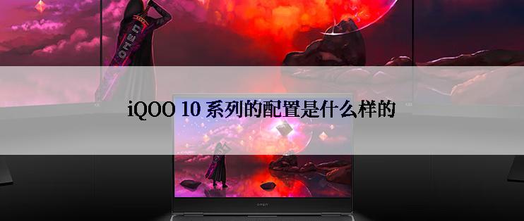 iQOO 10 系列的配置是什么样的