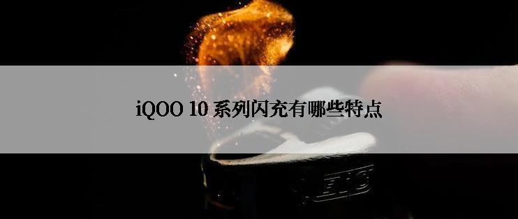 iQOO 10 系列闪充有哪些特点