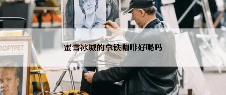 蜜雪冰城的拿铁咖啡好喝吗