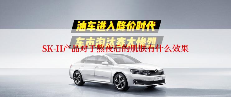 SK-II产品对于熬夜后的肌肤有什么效果