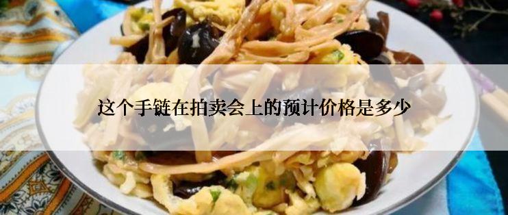 这个手链在拍卖会上的预计价格是多少