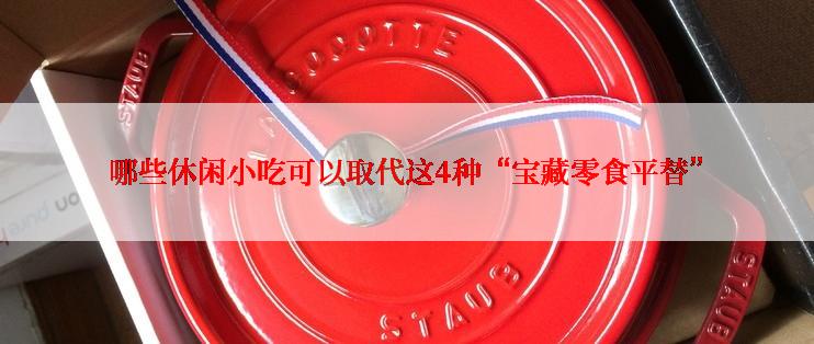 哪些休闲小吃可以取代这4种“宝藏零食平替”