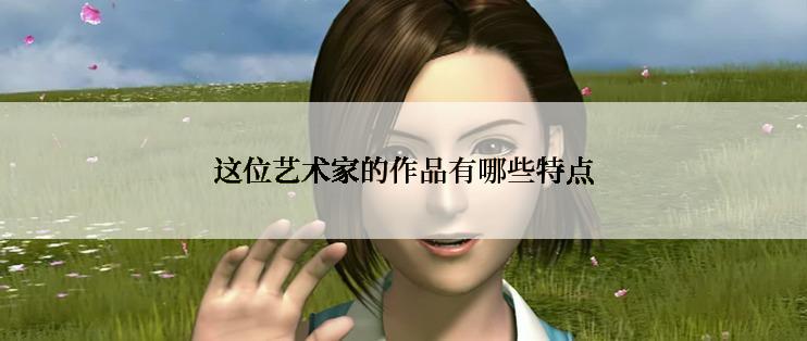 这位艺术家的作品有哪些特点