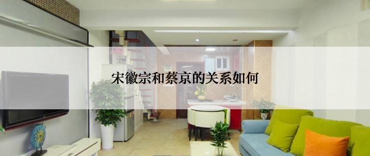 宋徽宗和蔡京的关系如何