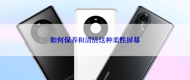 如何保养和清洁这种柔性屏幕