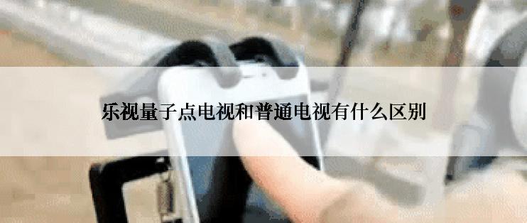 乐视量子点电视和普通电视有什么区别