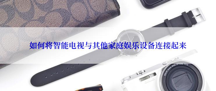 如何将智能电视与其他家庭娱乐设备连接起来