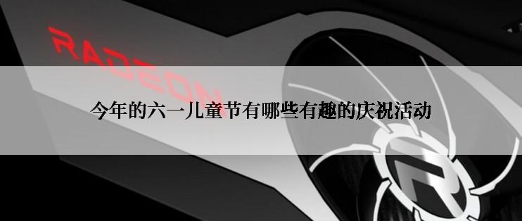 今年的六一儿童节有哪些有趣的庆祝活动