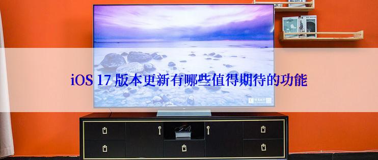 iOS 17 版本更新有哪些值得期待的功能