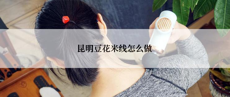 昆明豆花米线怎么做