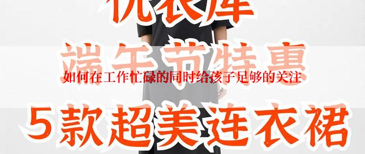 如何在工作忙碌的同时给孩子足够的关注