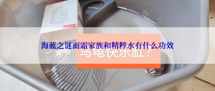 海蓝之谜面霜家族和精粹水有什么功效