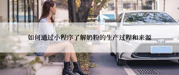 如何通过小程序了解奶粉的生产过程和来源