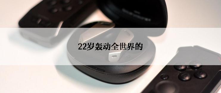 22岁轰动全世界的