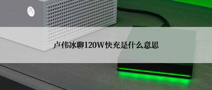 卢伟冰聊120W快充是什么意思