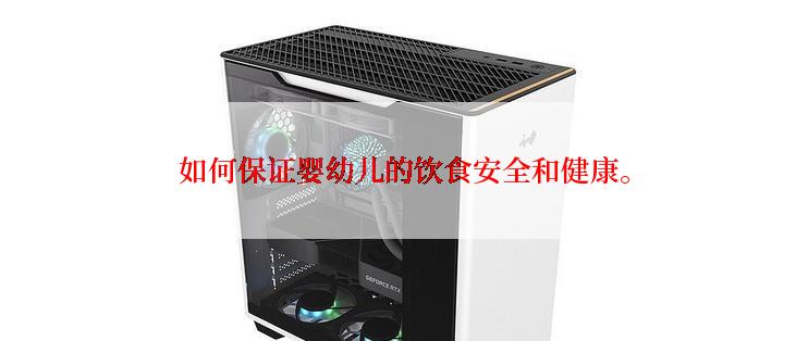 如何保证婴幼儿的饮食安全和健康。