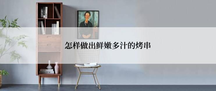 怎样做出鲜嫩多汁的烤串