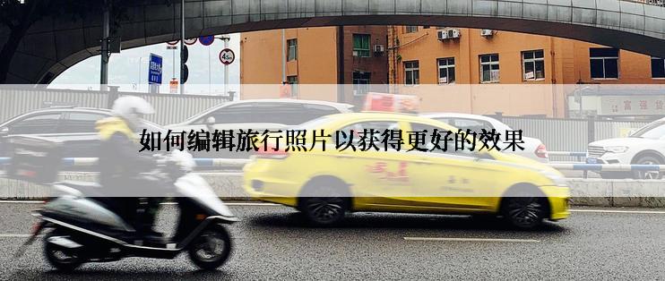如何编辑旅行照片以获得更好的效果
