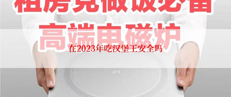 在2023年吃汉堡王安全吗