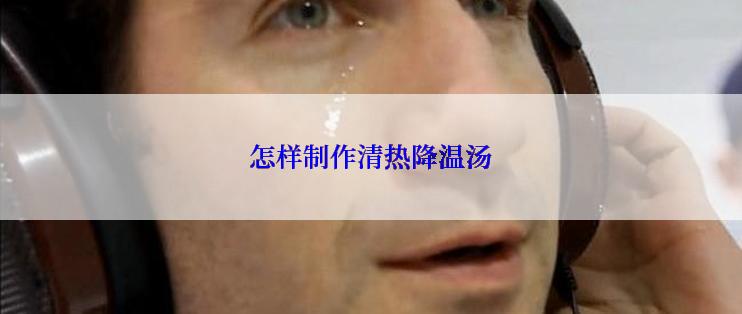 怎样制作清热降温汤