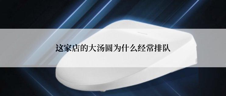 这家店的大汤圆为什么经常排队