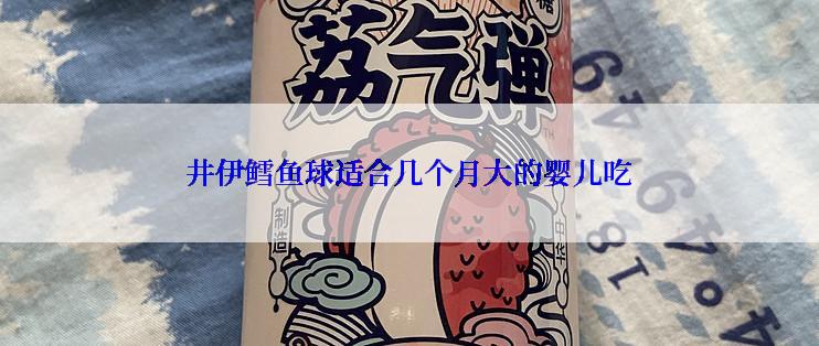 井伊鳕鱼球适合几个月大的婴儿吃