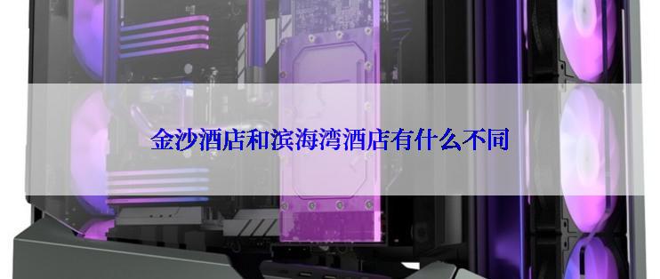 金沙酒店和滨海湾酒店有什么不同