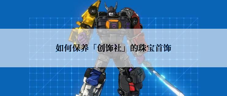如何保养「创饰社」的珠宝首饰
