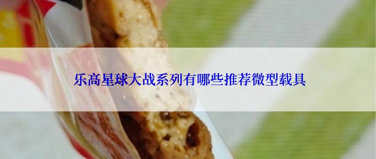  乐高星球大战系列有哪些推荐微型载具