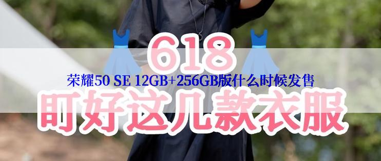 荣耀50 SE 12GB+256GB版什么时候发售
