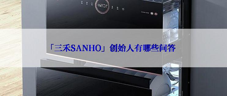 「三禾SANHO」创始人有哪些问答