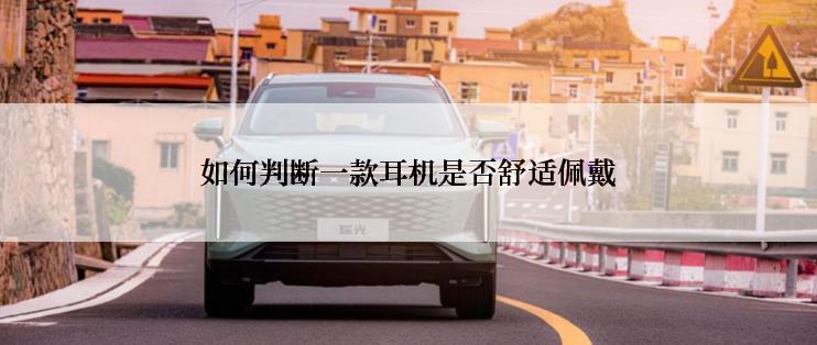 如何判断一款耳机是否舒适佩戴