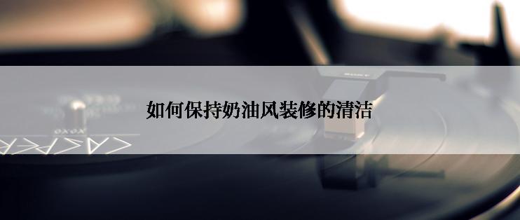 如何保持奶油风装修的清洁