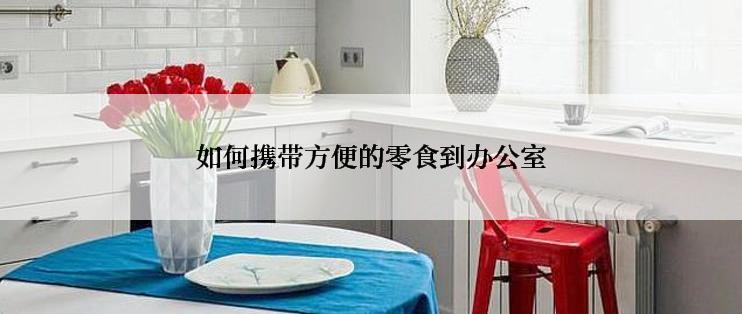 如何携带方便的零食到办公室