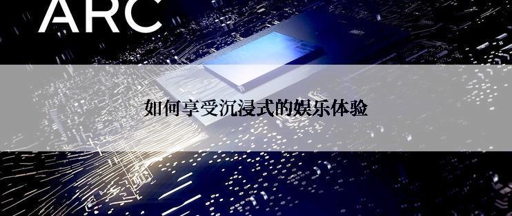 如何享受沉浸式的娱乐体验