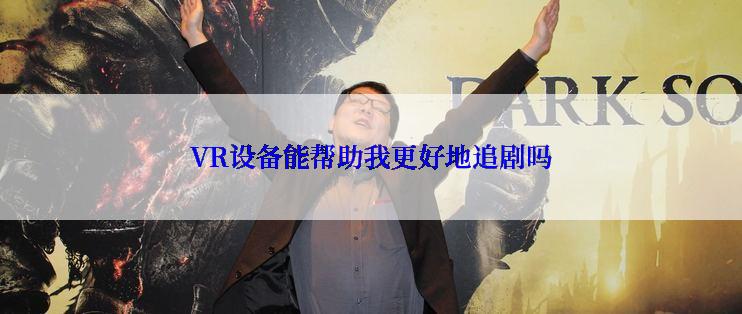 VR设备能帮助我更好地追剧吗