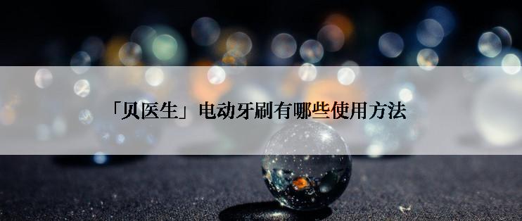 「贝医生」电动牙刷有哪些使用方法