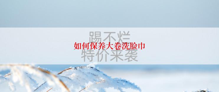 如何保养大卷洗脸巾