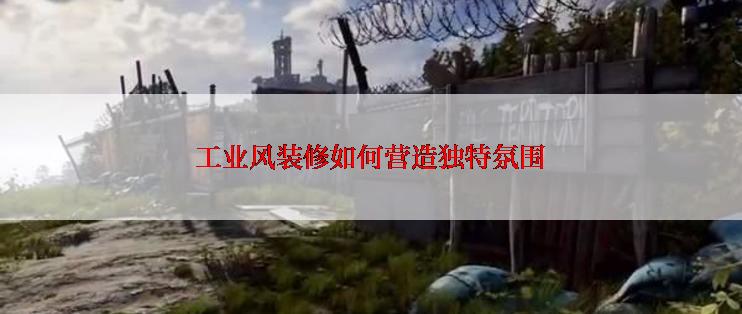 工业风装修如何营造独特氛围