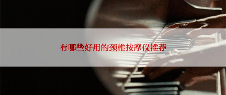 有哪些好用的颈椎按摩仪推荐