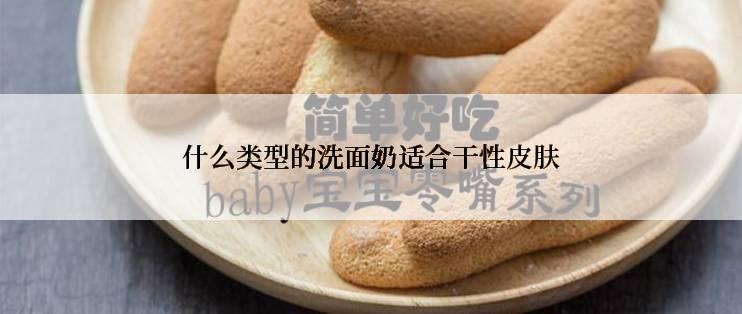 什么类型的洗面奶适合干性皮肤