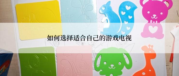 如何选择适合自己的游戏电视