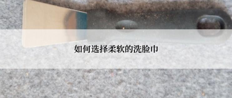 如何选择柔软的洗脸巾